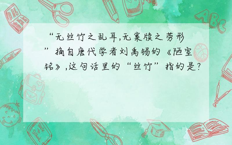 “无丝竹之乱耳,无案牍之劳形”摘自唐代学者刘禹锡的《陋室铭》,这句话里的“丝竹”指的是?