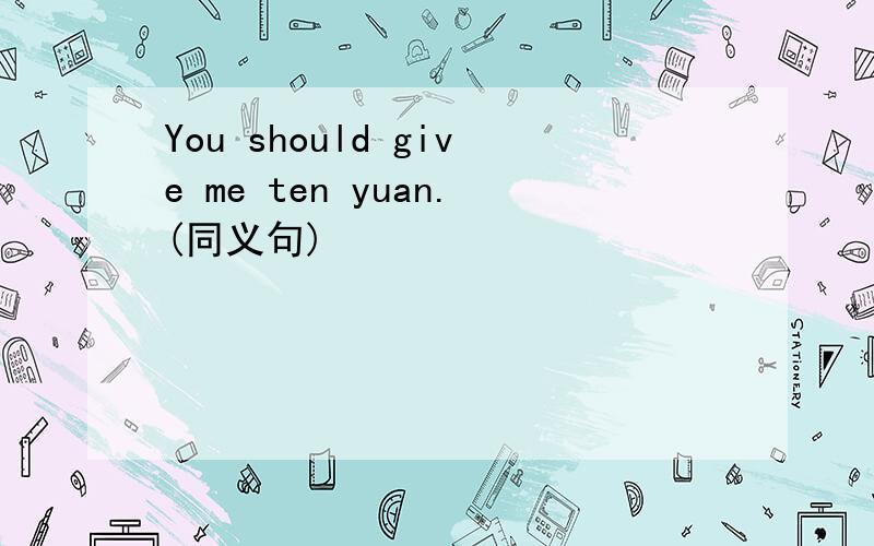 You should give me ten yuan.(同义句)