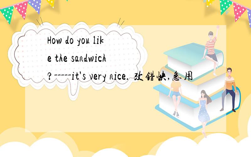 How do you like the sandwich?-----it's very nice. 改错快,急用