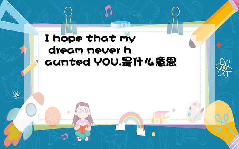 I hope that my dream never haunted YOU.是什么意思