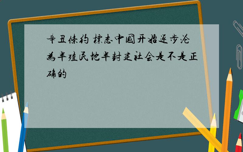 辛丑条约 标志中国开始逐步沦为半殖民地半封建社会是不是正确的