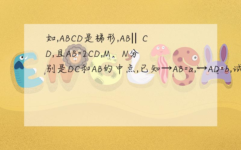 如,ABCD是梯形,AB‖CD,且AB=2CD,M、N分别是DC和AB的中点,已知→AB=a,→AD=b,试用a、b分别表示→DC、→BC和→MN.