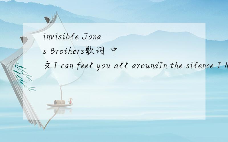 invisible Jonas Brothers歌词 中文I can feel you all aroundIn the silence I hear the soundOf your footsteps on the groundAnd my heart slows downSo now I'mI'm waiting for the moonlightSo I can find youIn this perfect dreamDon't think that you canHi
