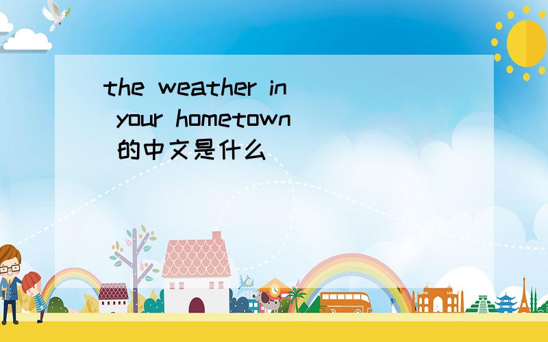 the weather in your hometown 的中文是什么