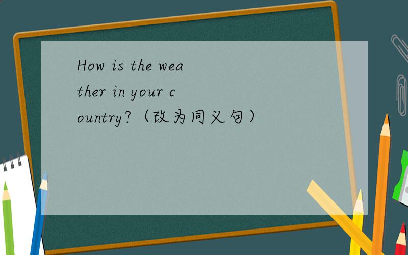 How is the weather in your country?（改为同义句）