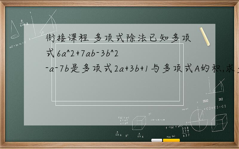 衔接课程 多项式除法已知多项式6a^2+7ab-3b^2-a-7b是多项式2a+3b+1与多项式A的积,求多项式A.谢谢·····