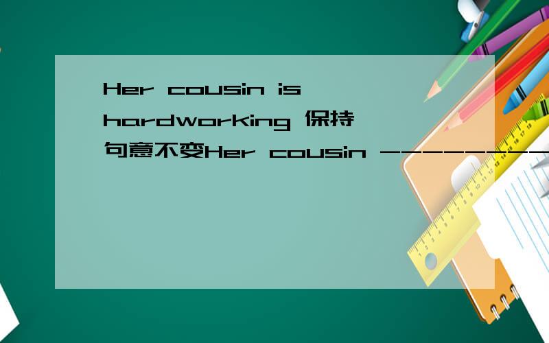 Her cousin is hardworking 保持句意不变Her cousin --------- ----------.