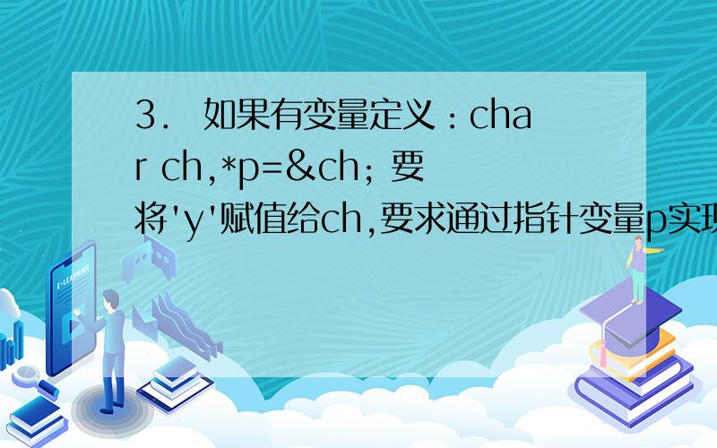3． 如果有变量定义：char ch,*p=&ch; 要将'y'赋值给ch,要求通过指针变量p实现,请写出表达式.