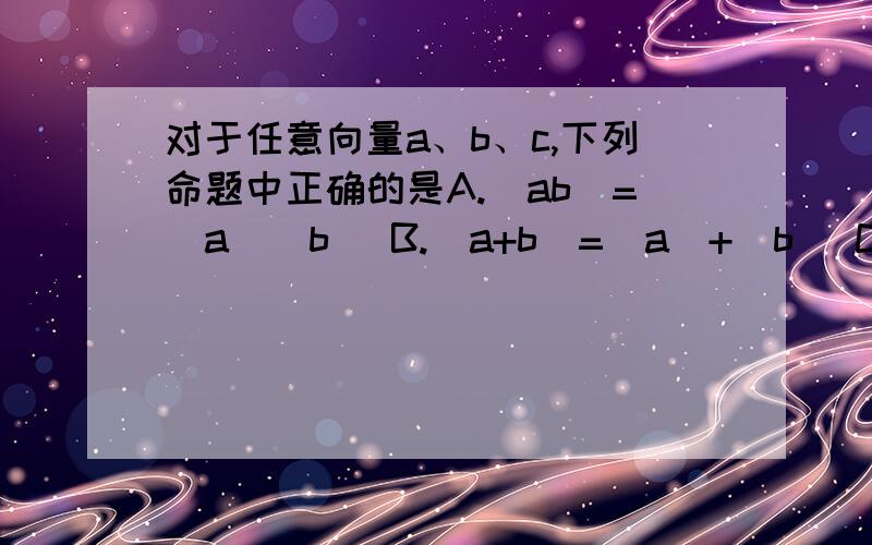 对于任意向量a、b、c,下列命题中正确的是A.|ab|=|a||b| B.|a+b|=|a|+|b| C.(ab)c=a(bc) D.aa=|a|的平方