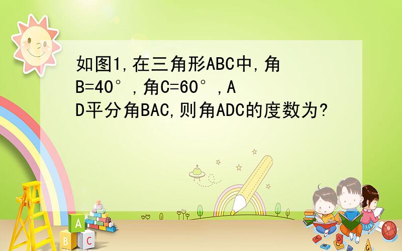 如图1,在三角形ABC中,角B=40°,角C=60°,AD平分角BAC,则角ADC的度数为?