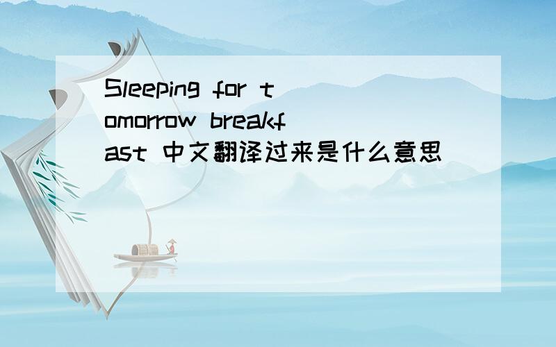 Sleeping for tomorrow breakfast 中文翻译过来是什么意思