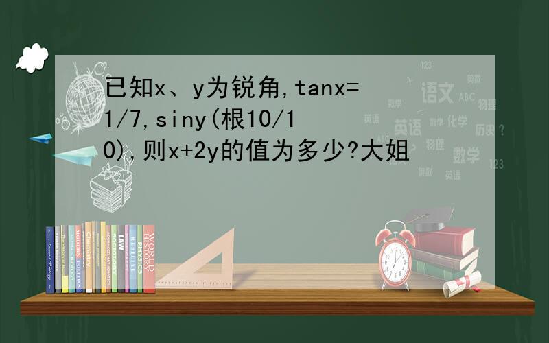 已知x、y为锐角,tanx=1/7,siny(根10/10),则x+2y的值为多少?大姐