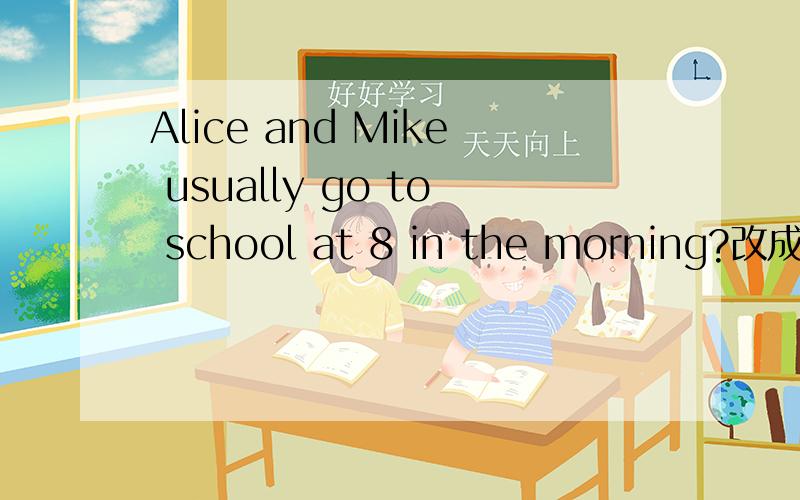 Alice and Mike usually go to school at 8 in the morning?改成一般疑问句
