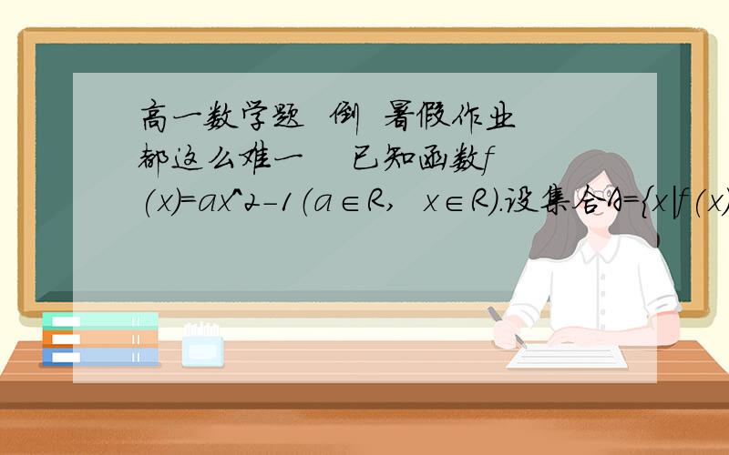 高一数学题  倒  暑假作业都这么难一    已知函数f(x)=ax^2-1（a∈R,  x∈R）.设集合A=｛x|f(x)=x｝,集合B=｛x|f(f(x))=x｝,且A=B≠空集,求实数a的取值范围二   设函数f(x)=㏒3 (mx^2+8x+n)/(x^2+1)的定义域为