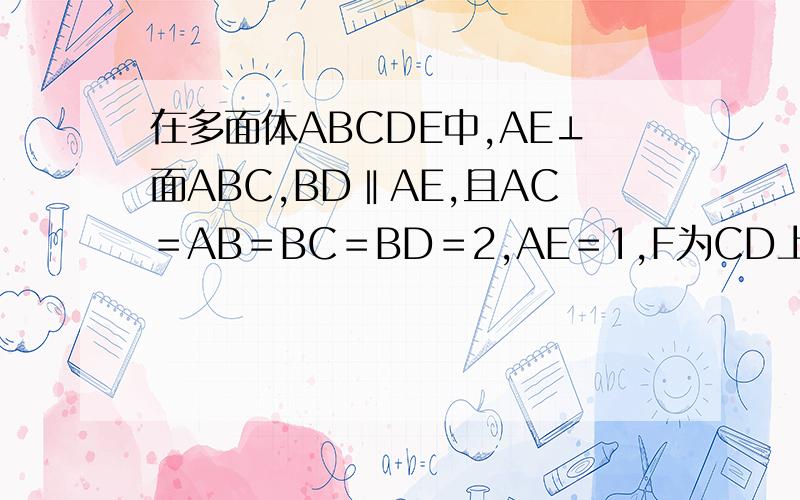 在多面体ABCDE中,AE⊥面ABC,BD‖AE,且AC＝AB＝BC＝BD＝2,AE＝1,F为CD上（不含C,D两点）如图、求1、多面体ABCDE的体积2、若F为CD中点,求证EF垂直面BCD3、当DF/FC等于多少时,能使AC平行于EFB,并证明