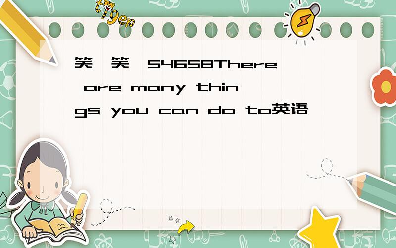 笑一笑,54658There are many things you can do to英语
