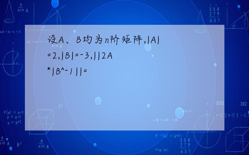 设A、B均为n阶矩阵,|A|=2,|B|=-3,||2A*|B^-1||=