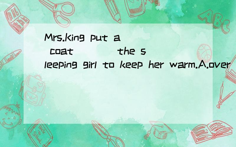 Mrs.King put a coat____the sleeping girl to keep her warm.A.over B.with C.behind D.beside为什么喏?
