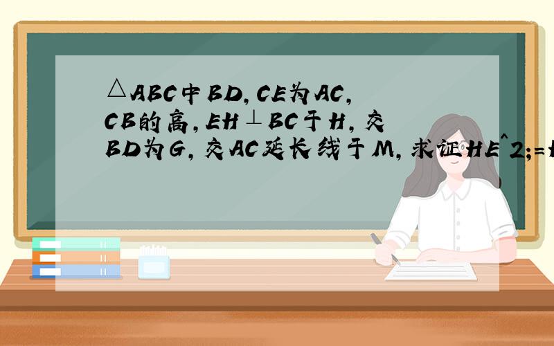 △ABC中BD,CE为AC,CB的高,EH⊥BC于H,交BD为G,交AC延长线于M,求证HE^2;=HG*MH是说求证等式HE^2;=HG*MH 成立