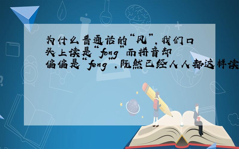 为什么普通话的“风”,我们口头上读是“fong”而拼音却偏偏是“feng”,既然已经人人都这样读了,为什么国家教育局什么的不把字典改下