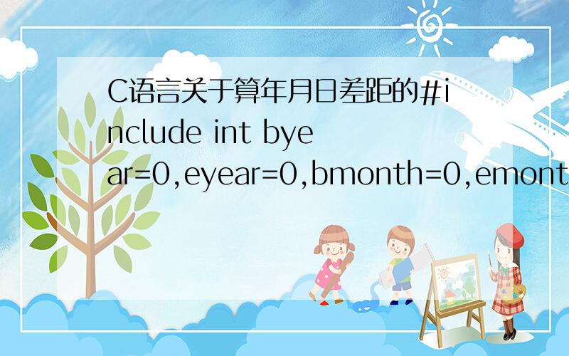 C语言关于算年月日差距的#include int byear=0,eyear=0,bmonth=0,emonth=0,bday=0,eday=0;int days(int year,int month,int day){int month1[]={0,31,28,31,30,31,30,31,31,30,31,30,31}; //这个是一年的12个月份int i,j,tian;for (i=0;i