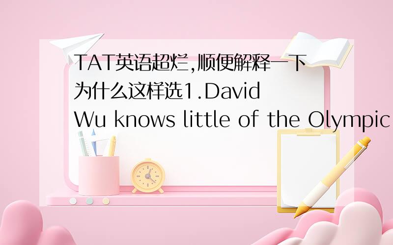 TAT英语超烂,顺便解释一下为什么这样选1.David Wu knows little of the Olympic Games,____of the Special Olympic Games.How can he become a volunteer to help those mentally disadvantaged players?A.little B.the same C.as little as D.still le