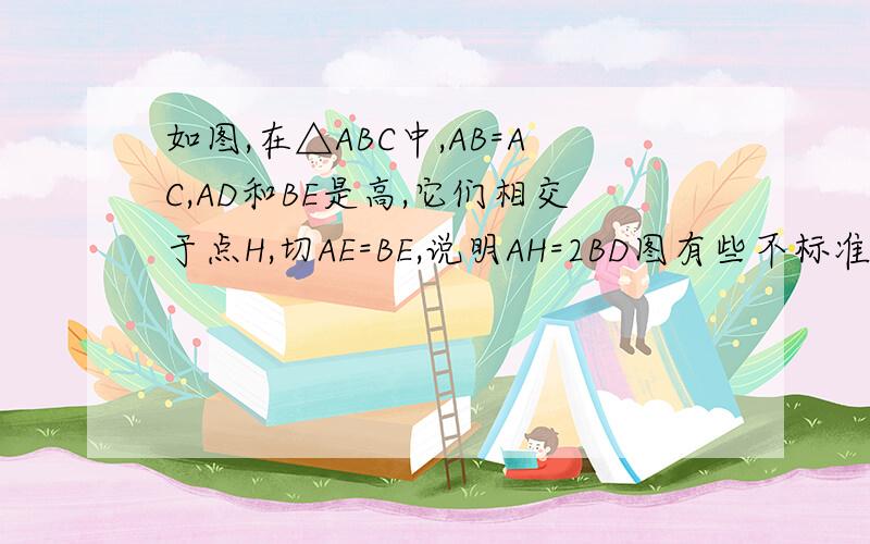 如图,在△ABC中,AB=AC,AD和BE是高,它们相交于点H,切AE=BE,说明AH=2BD图有些不标准