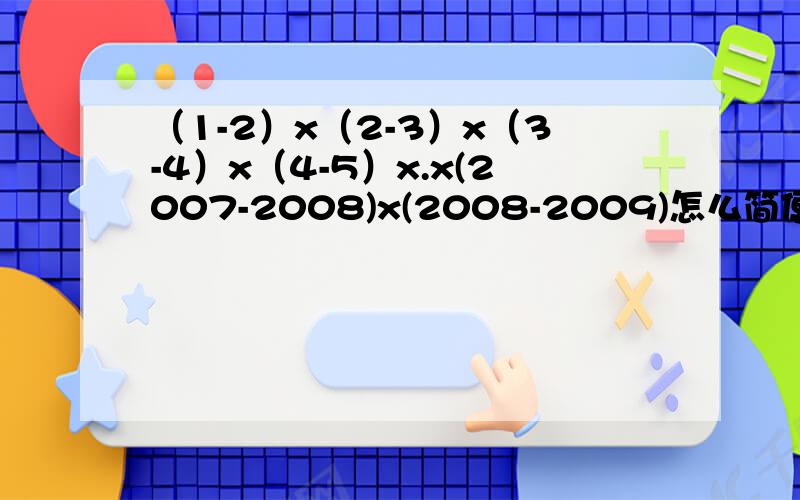 （1-2）x（2-3）x（3-4）x（4-5）x.x(2007-2008)x(2008-2009)怎么简便?