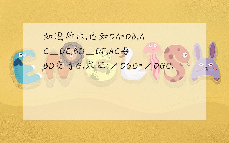 如图所示,已知OA=OB,AC⊥OE,BD⊥OF,AC与BD交于G.求证:∠OGD=∠OGC.