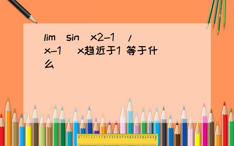 lim[sin(x2-1)/x-1] x趋近于1 等于什么