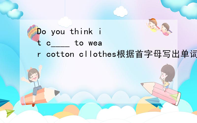 Do you think it c____ to wear cotton cllothes根据首字母写出单词的正确形式