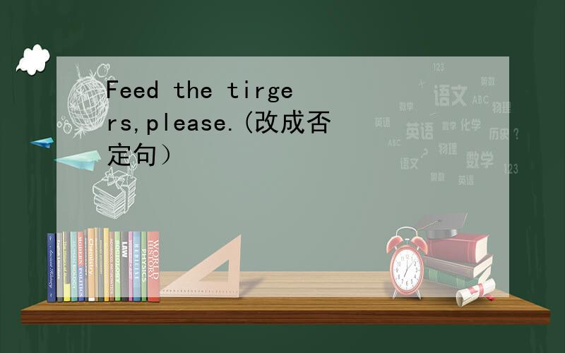 Feed the tirgers,please.(改成否定句）
