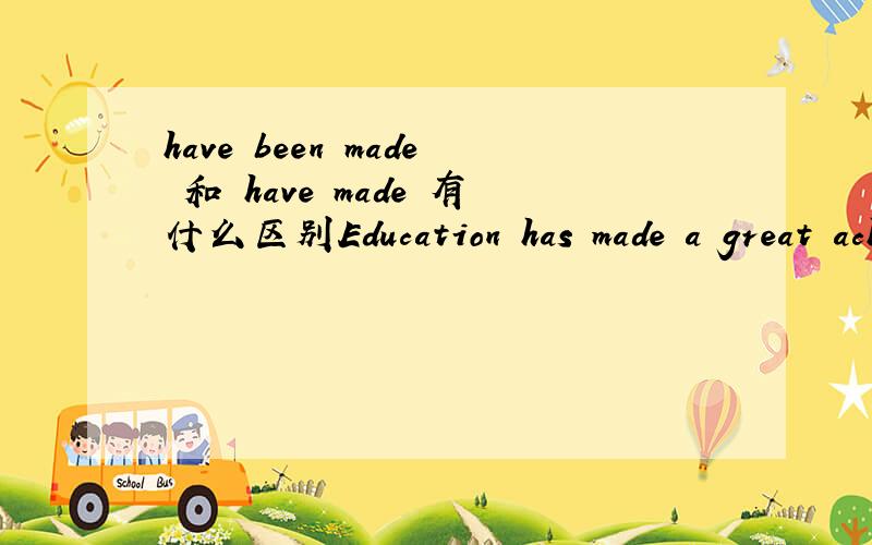 have been made 和 have made 有什么区别Education has made a great achievementGreat changes havebeen made in education这两句什么不同?什么时候过去完成时加been?She preferred to go withus rather than stay at home中,【preferred】