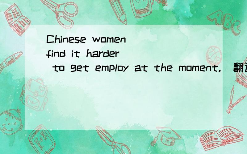 Chinese women find it harder to get employ at the moment.[翻译一下,]