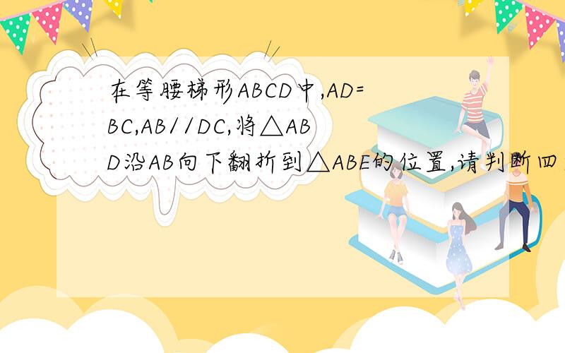 在等腰梯形ABCD中,AD=BC,AB//DC,将△ABD沿AB向下翻折到△ABE的位置,请判断四边形AEBC的形状 说明理由