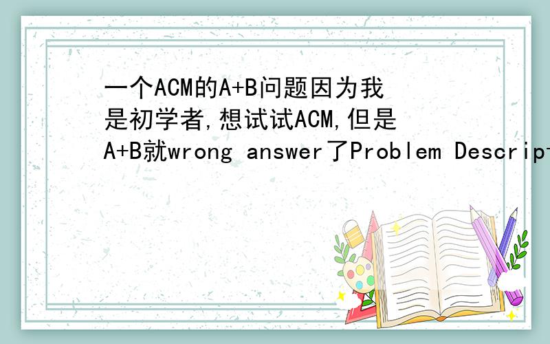 一个ACM的A+B问题因为我是初学者,想试试ACM,但是A+B就wrong answer了Problem DescriptionCalculate A + B .InputEach line will contain two integers A and B .Process to end of file.OutputFor each case,output A + B in one line.Sample Input1