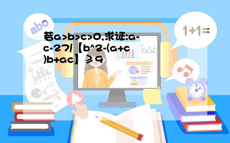 若a>b>c>0,求证:a-c-27/【b^2-(a+c)b+ac】≥9