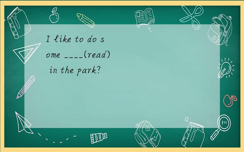 I like to do some ____(read) in the park?