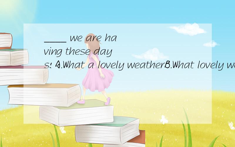 ____ we are having these days!A.What a lovely weatherB.What lovely weathersC.What lovely weatherD.What lovely a weatherweather明明是不可数名词,这里为什么可以加a呢?我百思不得其解，有谁可以回答我为什么吗