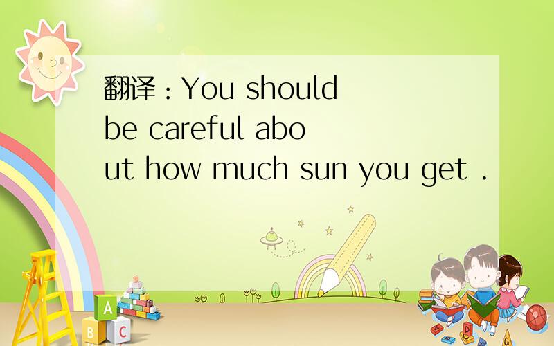 翻译：You should be careful about how much sun you get .