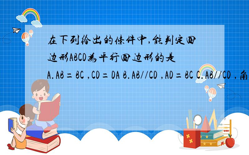 在下列给出的条件中,能判定四边形ABCD为平行四边形的是A.AB=BC ,CD=DA B.AB//CD ,AD=BC C.AB//CD ,角A=角C D.角A=角B,角C=角D