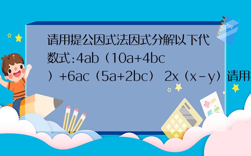 请用提公因式法因式分解以下代数式:4ab（10a+4bc）+6ac（5a+2bc） 2x（x-y）请用提公因式法因式分解以下代数式:4ab（10a+4bc）+6ac（5a+2bc）2x（x-y）+2y（y-x）3（p-q）^4+9（q-p）³；并每条详细解释