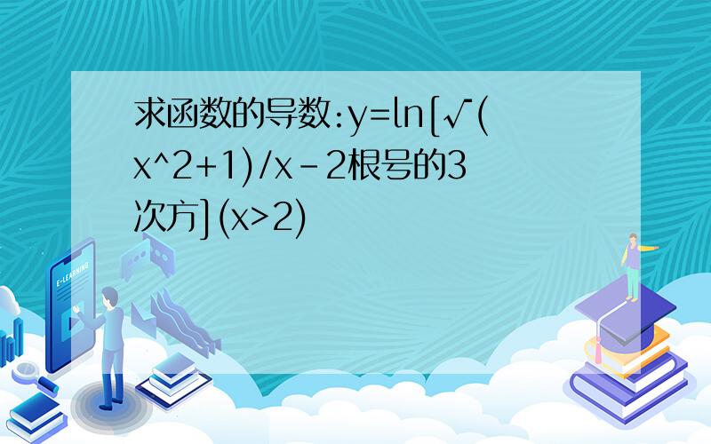 求函数的导数:y=ln[√(x^2+1)/x-2根号的3次方](x>2)