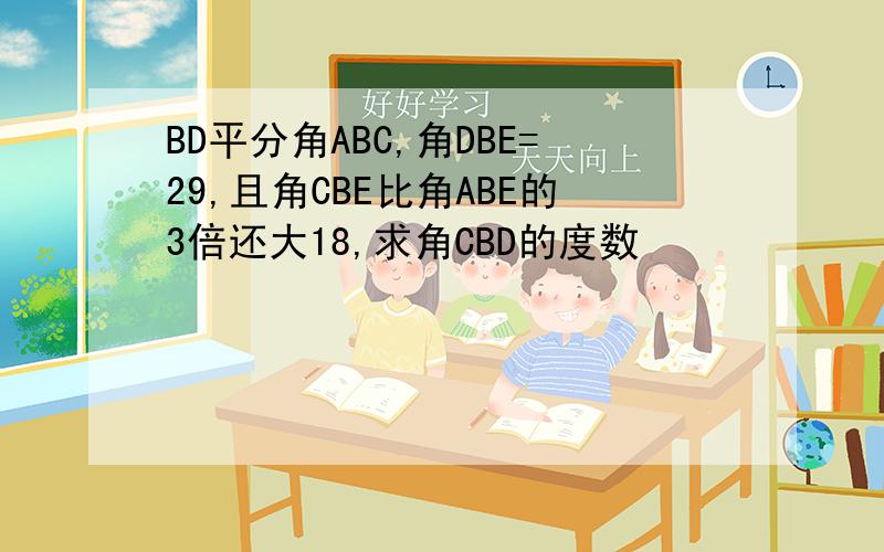 BD平分角ABC,角DBE=29,且角CBE比角ABE的3倍还大18,求角CBD的度数