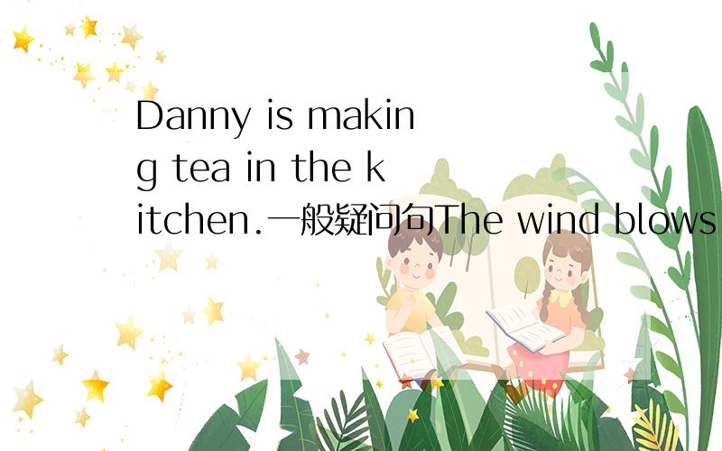 Danny is making tea in the kitchen.一般疑问句The wind blows gently.改成否定句，句意不变The boy goes home on foot.改成同义句My mother buys me a toy dog改为同义句I wash my face twice a day.对划线部分提问，twice划线。