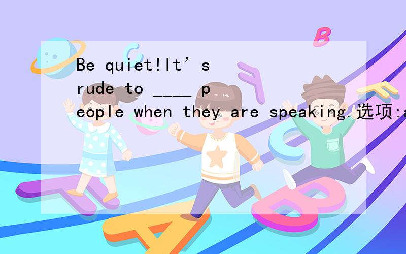 Be quiet!It’s rude to ____ people when they are speaking.选项:a、interfereb、introducec、preventd、interrupt