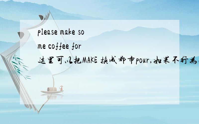 please make some coffee for 这里可以把MAKE 换成都市pour,如果不行为什么please make some coffee for me这里可以把MAKE 换成都市pour，如果不行为什么