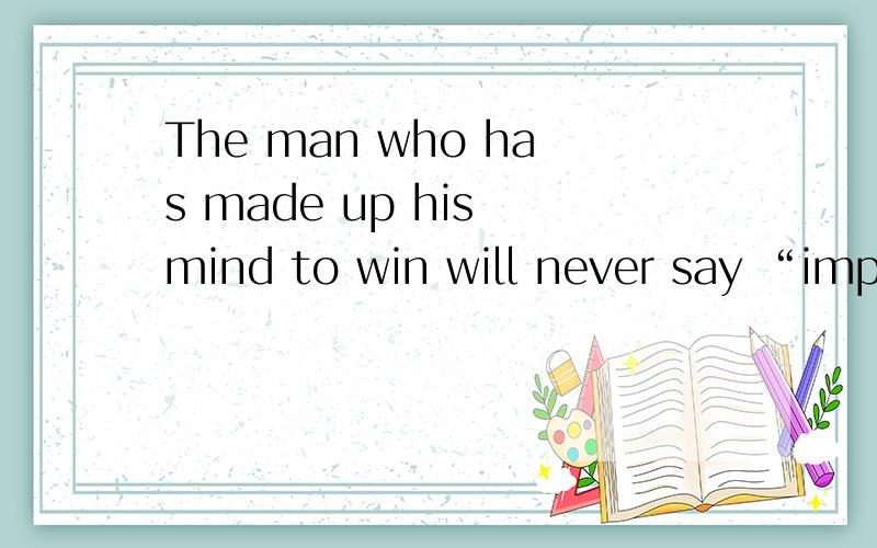 The man who has made up his mind to win will never say “impossible”什么意思?