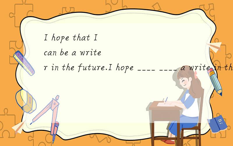 I hope that I can be a writer in the future.I hope ____ ____ a write in the future.Mr.Morgan knows the way to the museum.Mr.Morgan knows____ ____ get to the museum.
