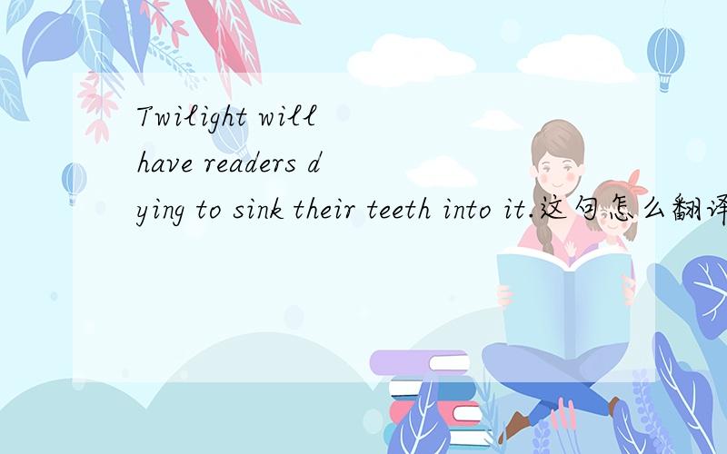 Twilight will have readers dying to sink their teeth into it.这句怎么翻译啊?牛津高阶上没有